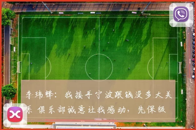 李玮锋：我接手宁波跟钱没多大关系 俱乐部诚意让我感动，先保级