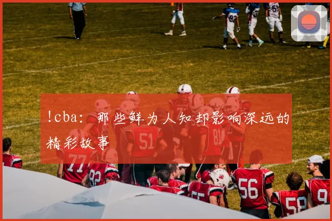 !cba:那些鲜为人知却影响深远的精彩故事