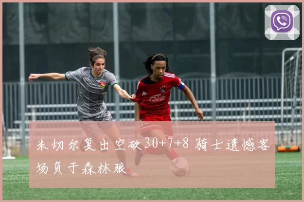 米切尔复出空砍30+7+8 骑士遗憾客场负于森林狼