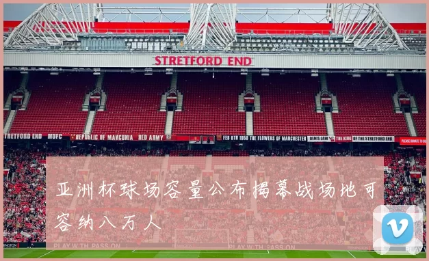 亚洲杯球场容量公布揭幕战场地可容纳八万人