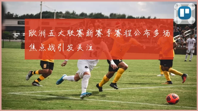 欧洲五大联赛新赛季赛程公布多场焦点战引发关注