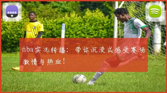 nba实况转播：带你沉浸式感受赛场激情与热血！
