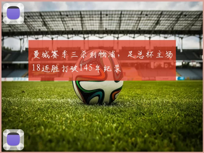 曼城赛季三杀利物浦，足总杯主场18连胜打破145年纪录