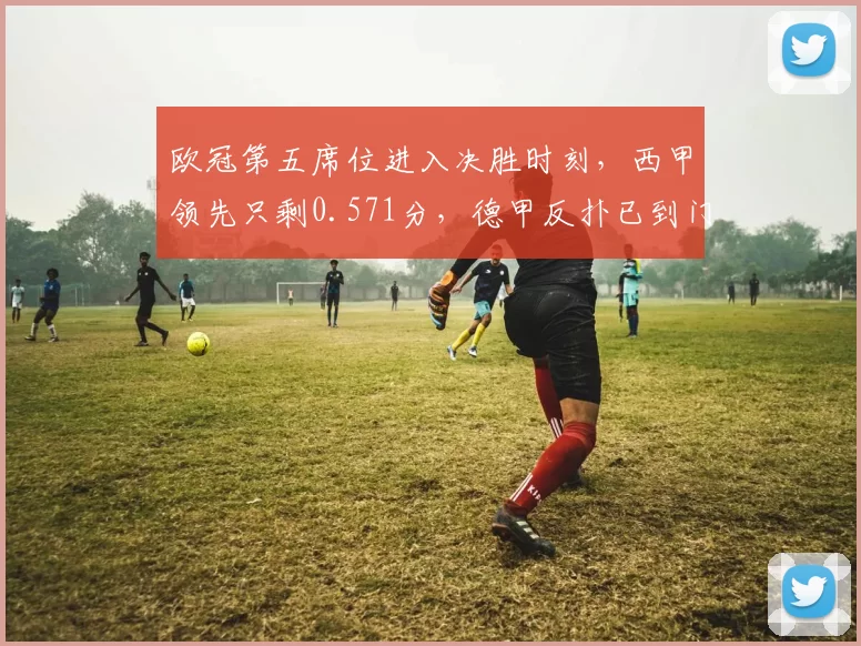 欧冠第五席位进入决胜时刻,西甲领先只剩0.571分,德甲反扑已到门口_联赛_马德里竞技_皇家马德里